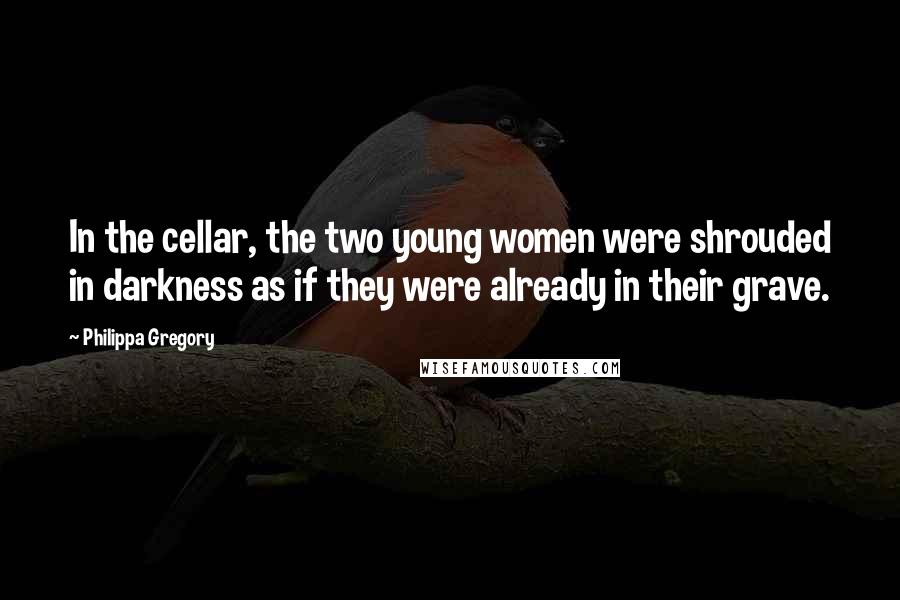 Philippa Gregory Quotes: In the cellar, the two young women were shrouded in darkness as if they were already in their grave.