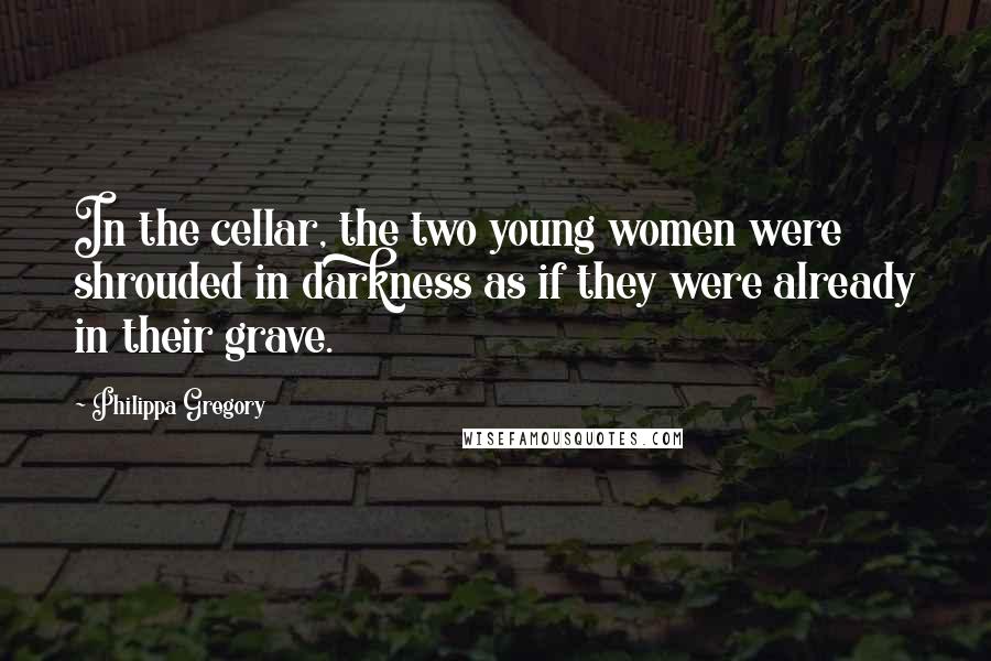Philippa Gregory Quotes: In the cellar, the two young women were shrouded in darkness as if they were already in their grave.