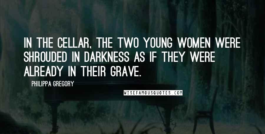 Philippa Gregory Quotes: In the cellar, the two young women were shrouded in darkness as if they were already in their grave.
