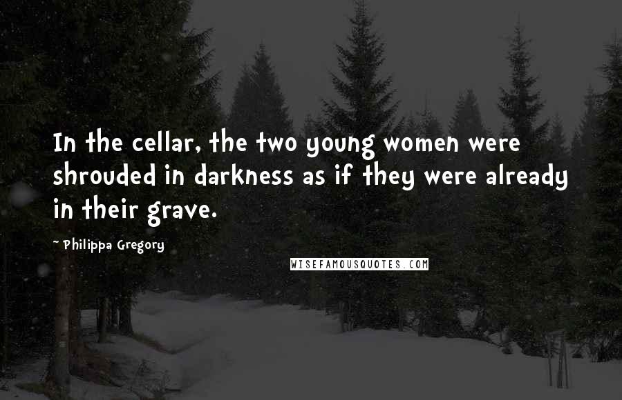 Philippa Gregory Quotes: In the cellar, the two young women were shrouded in darkness as if they were already in their grave.