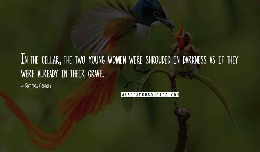 Philippa Gregory Quotes: In the cellar, the two young women were shrouded in darkness as if they were already in their grave.