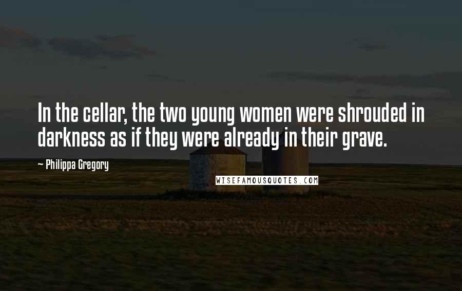 Philippa Gregory Quotes: In the cellar, the two young women were shrouded in darkness as if they were already in their grave.
