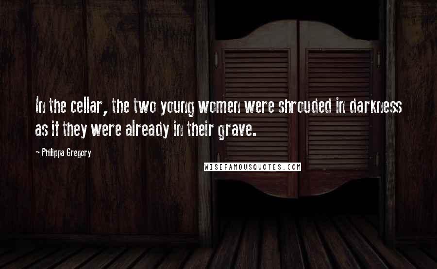 Philippa Gregory Quotes: In the cellar, the two young women were shrouded in darkness as if they were already in their grave.
