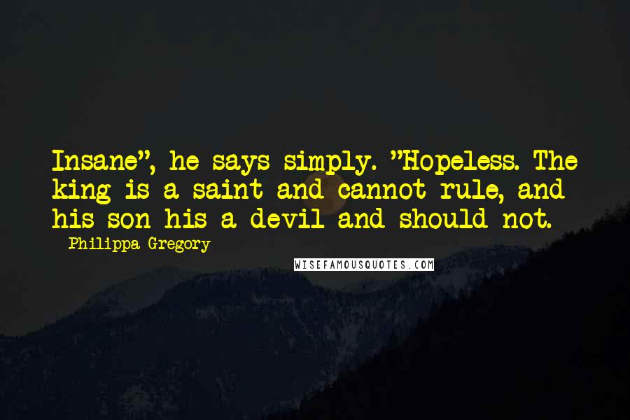 Philippa Gregory Quotes: Insane", he says simply. "Hopeless. The king is a saint and cannot rule, and his son his a devil and should not.