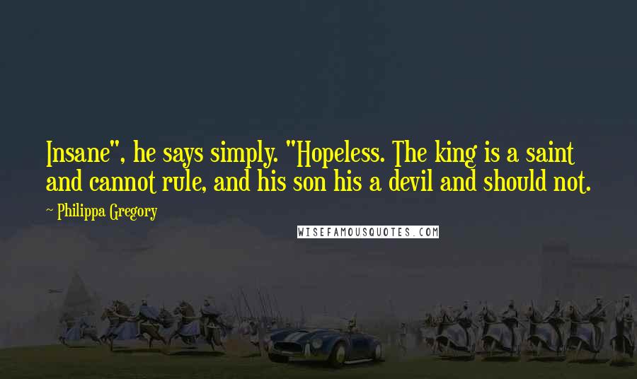 Philippa Gregory Quotes: Insane", he says simply. "Hopeless. The king is a saint and cannot rule, and his son his a devil and should not.