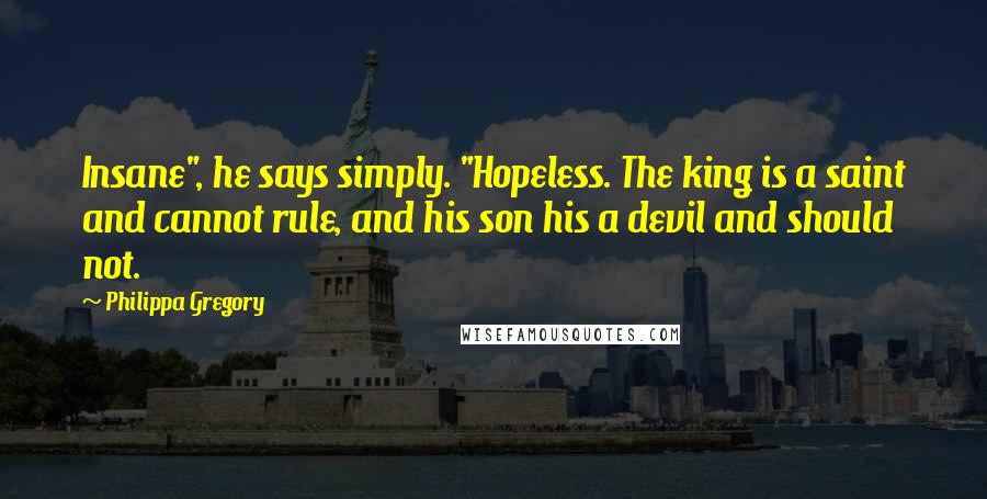 Philippa Gregory Quotes: Insane", he says simply. "Hopeless. The king is a saint and cannot rule, and his son his a devil and should not.