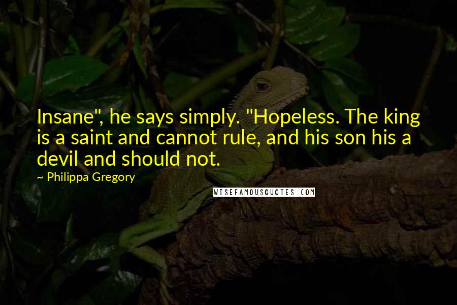 Philippa Gregory Quotes: Insane", he says simply. "Hopeless. The king is a saint and cannot rule, and his son his a devil and should not.