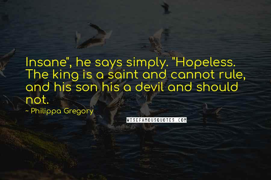 Philippa Gregory Quotes: Insane", he says simply. "Hopeless. The king is a saint and cannot rule, and his son his a devil and should not.