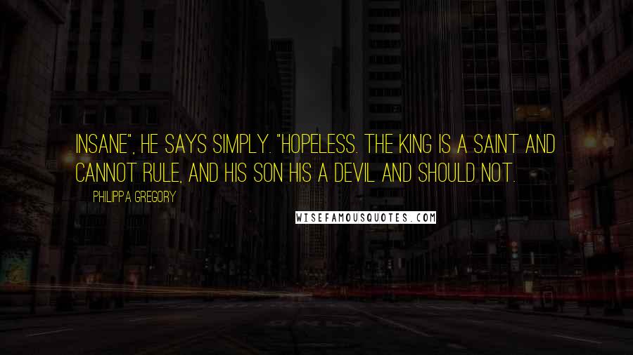 Philippa Gregory Quotes: Insane", he says simply. "Hopeless. The king is a saint and cannot rule, and his son his a devil and should not.