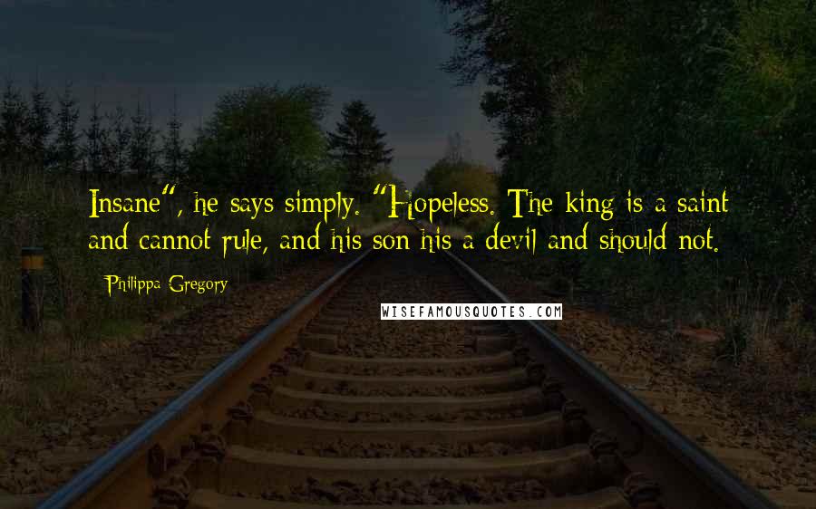 Philippa Gregory Quotes: Insane", he says simply. "Hopeless. The king is a saint and cannot rule, and his son his a devil and should not.