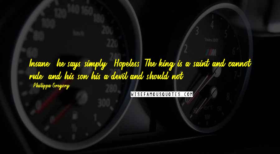 Philippa Gregory Quotes: Insane", he says simply. "Hopeless. The king is a saint and cannot rule, and his son his a devil and should not.