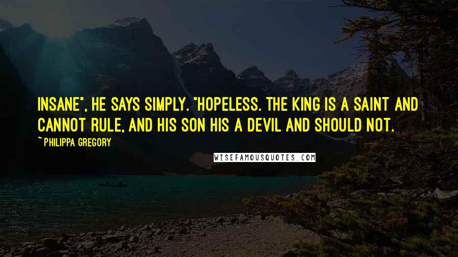 Philippa Gregory Quotes: Insane", he says simply. "Hopeless. The king is a saint and cannot rule, and his son his a devil and should not.