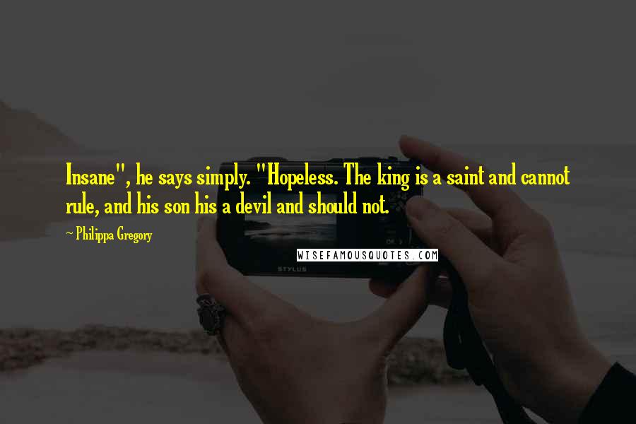 Philippa Gregory Quotes: Insane", he says simply. "Hopeless. The king is a saint and cannot rule, and his son his a devil and should not.