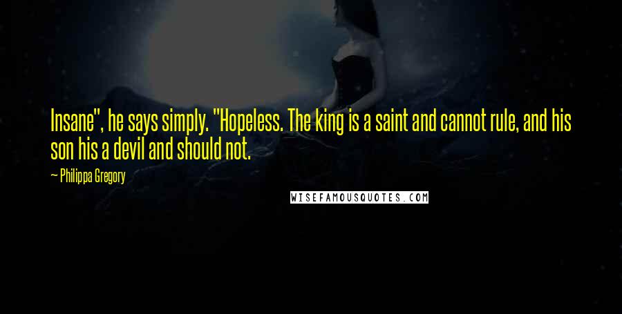 Philippa Gregory Quotes: Insane", he says simply. "Hopeless. The king is a saint and cannot rule, and his son his a devil and should not.