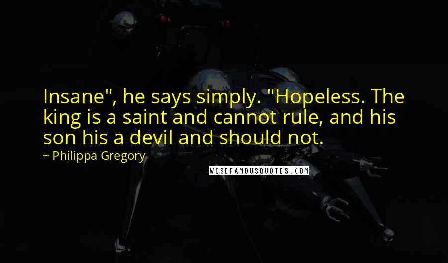 Philippa Gregory Quotes: Insane", he says simply. "Hopeless. The king is a saint and cannot rule, and his son his a devil and should not.