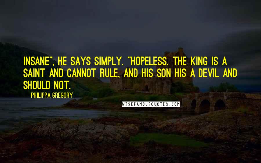 Philippa Gregory Quotes: Insane", he says simply. "Hopeless. The king is a saint and cannot rule, and his son his a devil and should not.