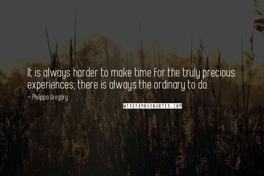 Philippa Gregory Quotes: It is always harder to make time for the truly precious experiences; there is always the ordinary to do.