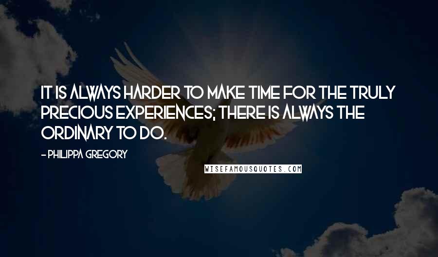 Philippa Gregory Quotes: It is always harder to make time for the truly precious experiences; there is always the ordinary to do.