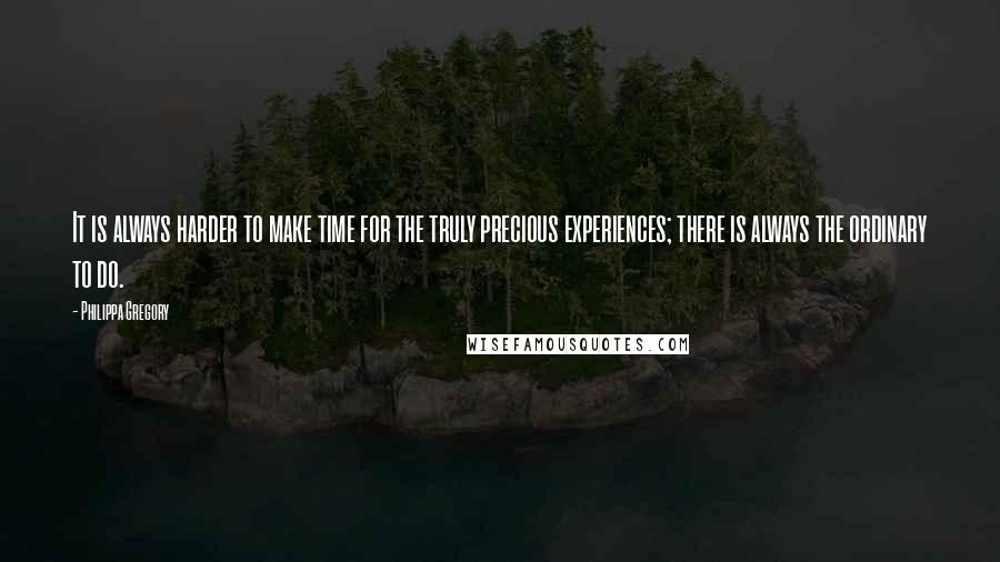 Philippa Gregory Quotes: It is always harder to make time for the truly precious experiences; there is always the ordinary to do.