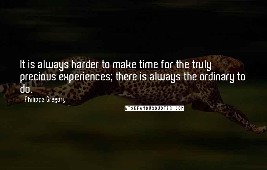 Philippa Gregory Quotes: It is always harder to make time for the truly precious experiences; there is always the ordinary to do.