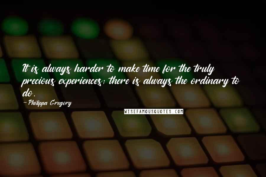 Philippa Gregory Quotes: It is always harder to make time for the truly precious experiences; there is always the ordinary to do.