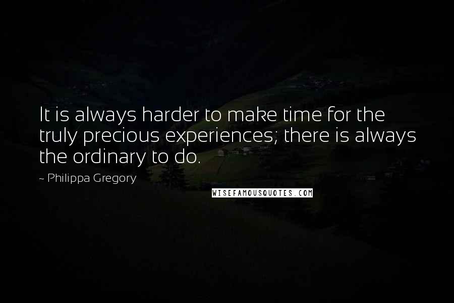 Philippa Gregory Quotes: It is always harder to make time for the truly precious experiences; there is always the ordinary to do.