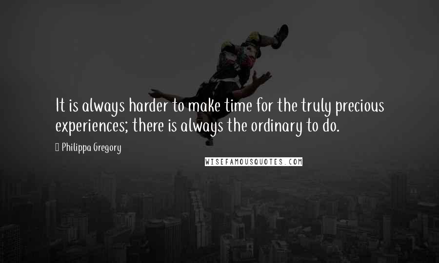 Philippa Gregory Quotes: It is always harder to make time for the truly precious experiences; there is always the ordinary to do.