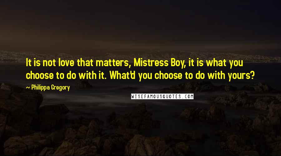 Philippa Gregory Quotes: It is not love that matters, Mistress Boy, it is what you choose to do with it. What'd you choose to do with yours?