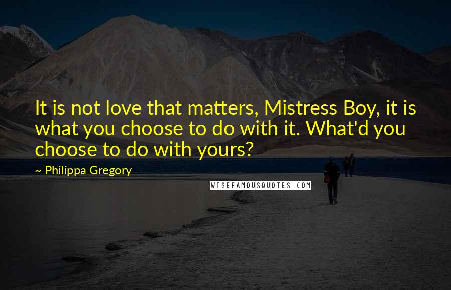 Philippa Gregory Quotes: It is not love that matters, Mistress Boy, it is what you choose to do with it. What'd you choose to do with yours?