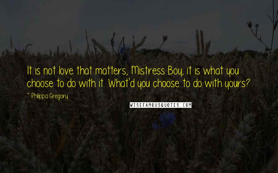 Philippa Gregory Quotes: It is not love that matters, Mistress Boy, it is what you choose to do with it. What'd you choose to do with yours?