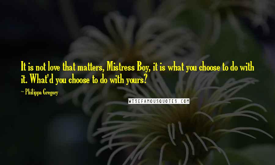 Philippa Gregory Quotes: It is not love that matters, Mistress Boy, it is what you choose to do with it. What'd you choose to do with yours?