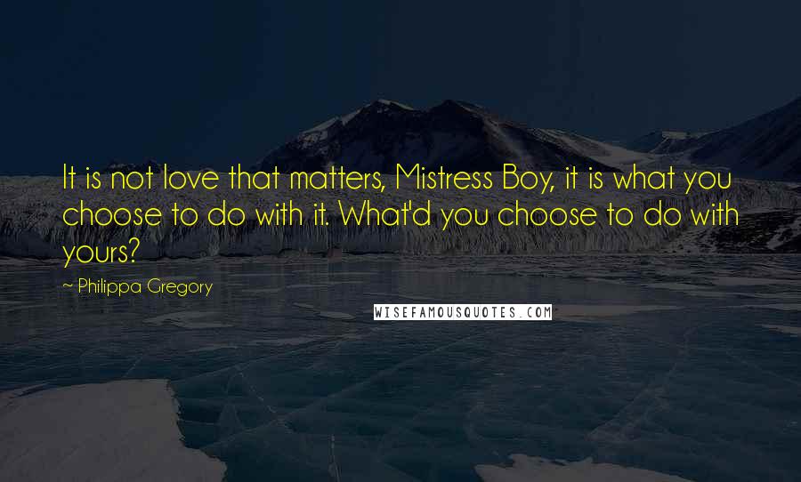 Philippa Gregory Quotes: It is not love that matters, Mistress Boy, it is what you choose to do with it. What'd you choose to do with yours?
