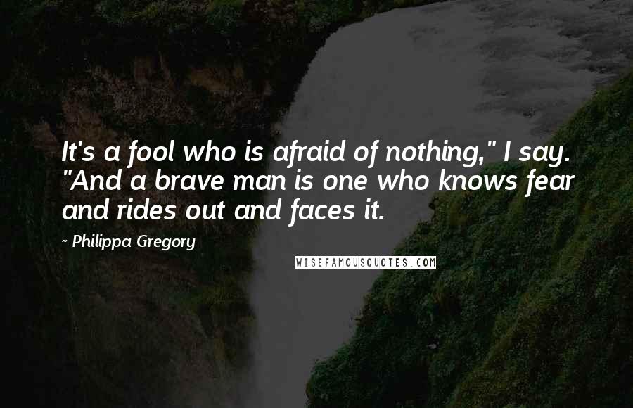 Philippa Gregory Quotes: It's a fool who is afraid of nothing," I say. "And a brave man is one who knows fear and rides out and faces it.
