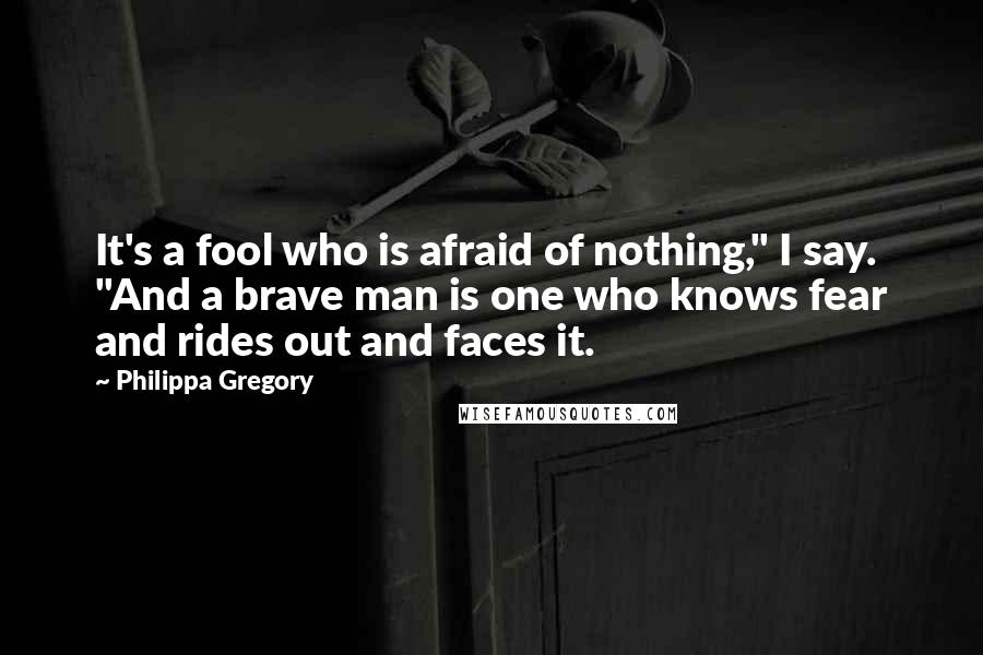 Philippa Gregory Quotes: It's a fool who is afraid of nothing," I say. "And a brave man is one who knows fear and rides out and faces it.