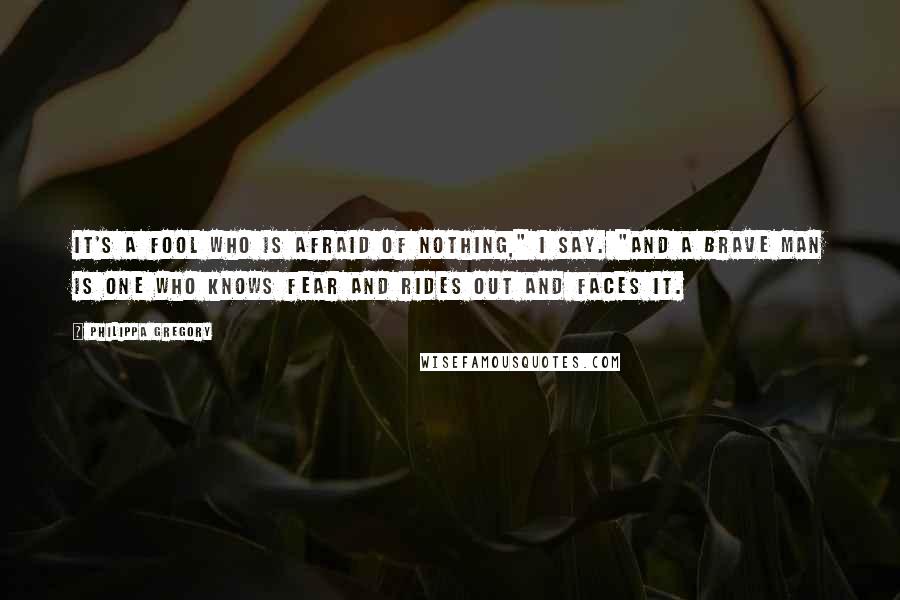 Philippa Gregory Quotes: It's a fool who is afraid of nothing," I say. "And a brave man is one who knows fear and rides out and faces it.