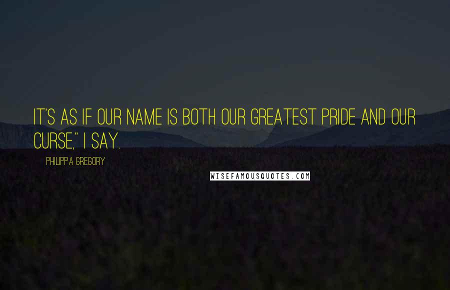 Philippa Gregory Quotes: It's as if our name is both our greatest pride and our curse," I say.