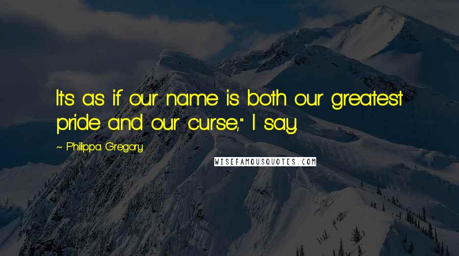 Philippa Gregory Quotes: It's as if our name is both our greatest pride and our curse," I say.
