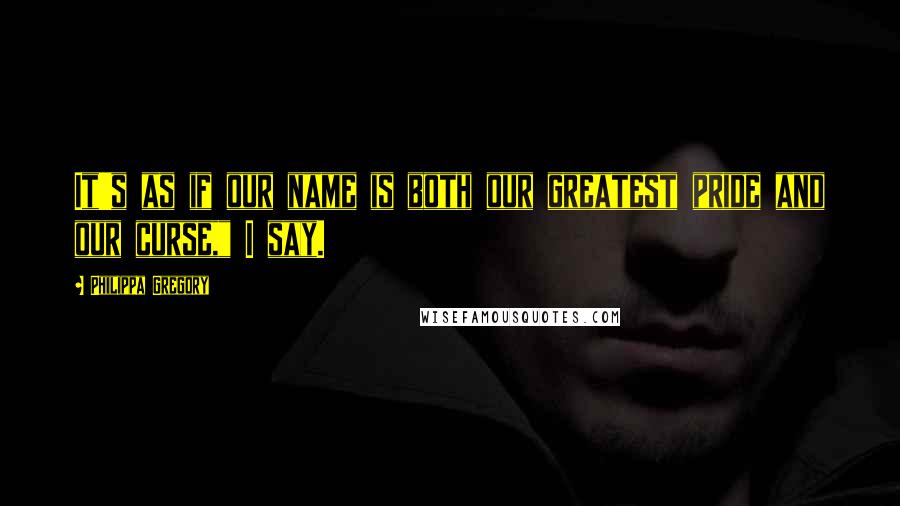 Philippa Gregory Quotes: It's as if our name is both our greatest pride and our curse," I say.