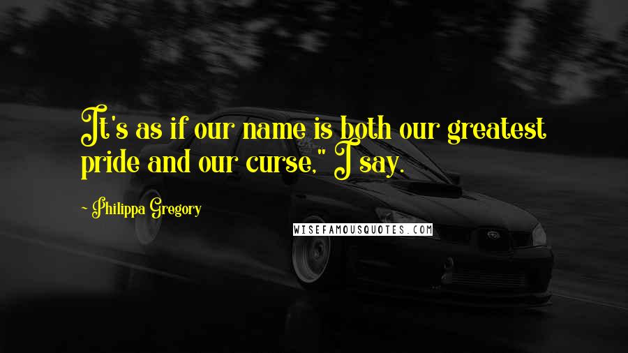 Philippa Gregory Quotes: It's as if our name is both our greatest pride and our curse," I say.