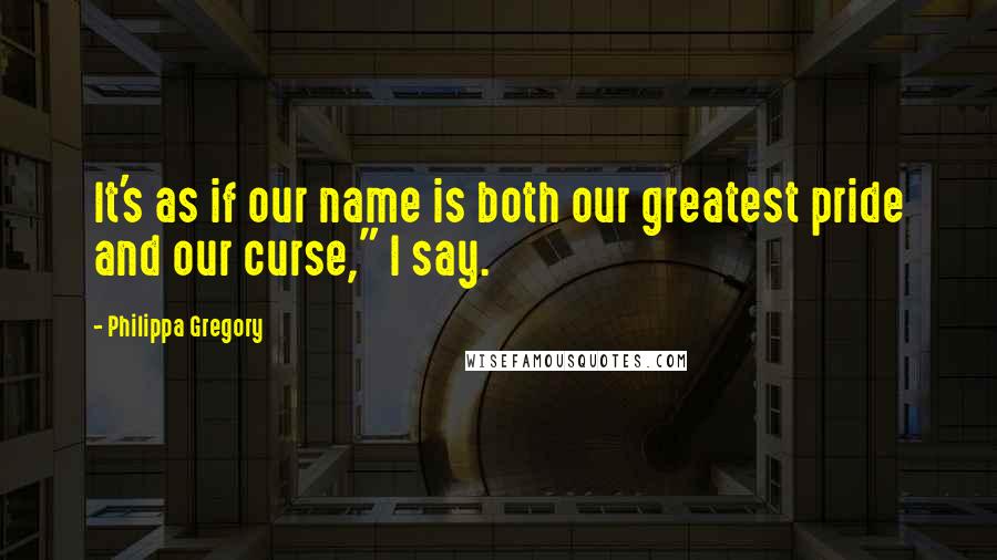 Philippa Gregory Quotes: It's as if our name is both our greatest pride and our curse," I say.