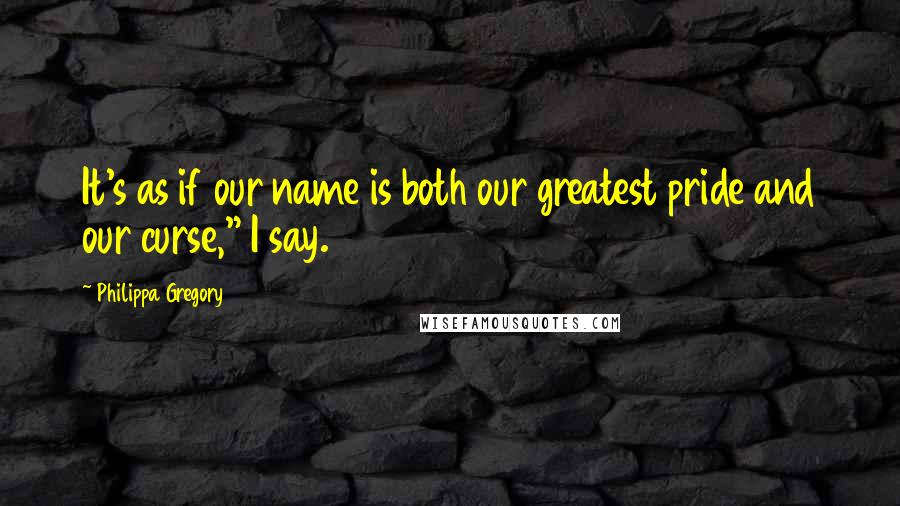 Philippa Gregory Quotes: It's as if our name is both our greatest pride and our curse," I say.