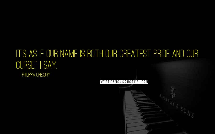 Philippa Gregory Quotes: It's as if our name is both our greatest pride and our curse," I say.