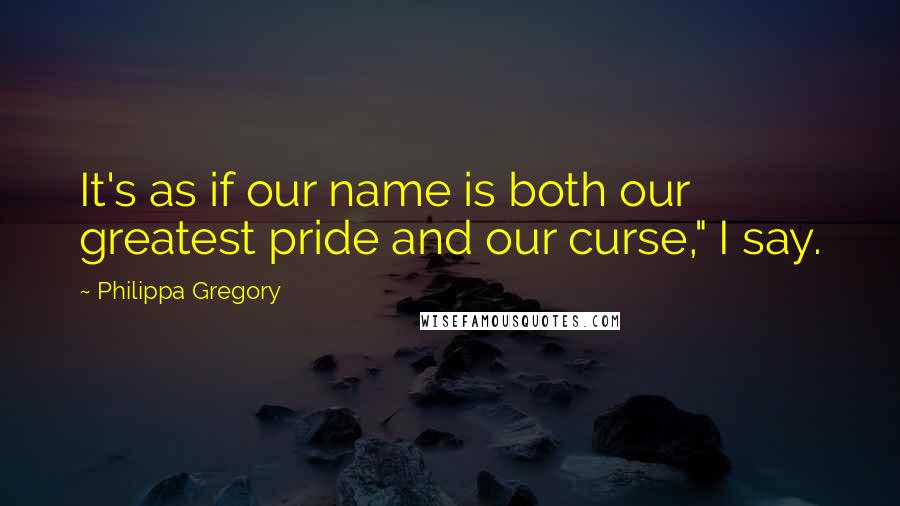 Philippa Gregory Quotes: It's as if our name is both our greatest pride and our curse," I say.