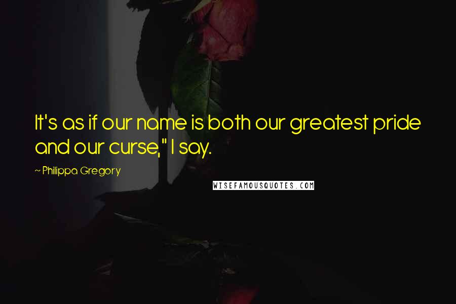 Philippa Gregory Quotes: It's as if our name is both our greatest pride and our curse," I say.