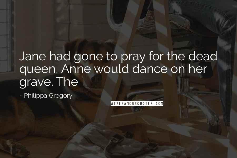 Philippa Gregory Quotes: Jane had gone to pray for the dead queen, Anne would dance on her grave. The