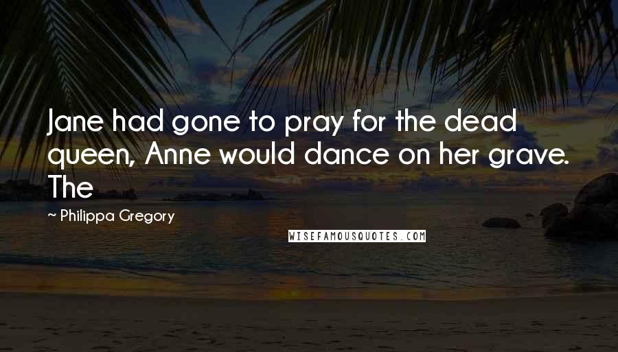 Philippa Gregory Quotes: Jane had gone to pray for the dead queen, Anne would dance on her grave. The