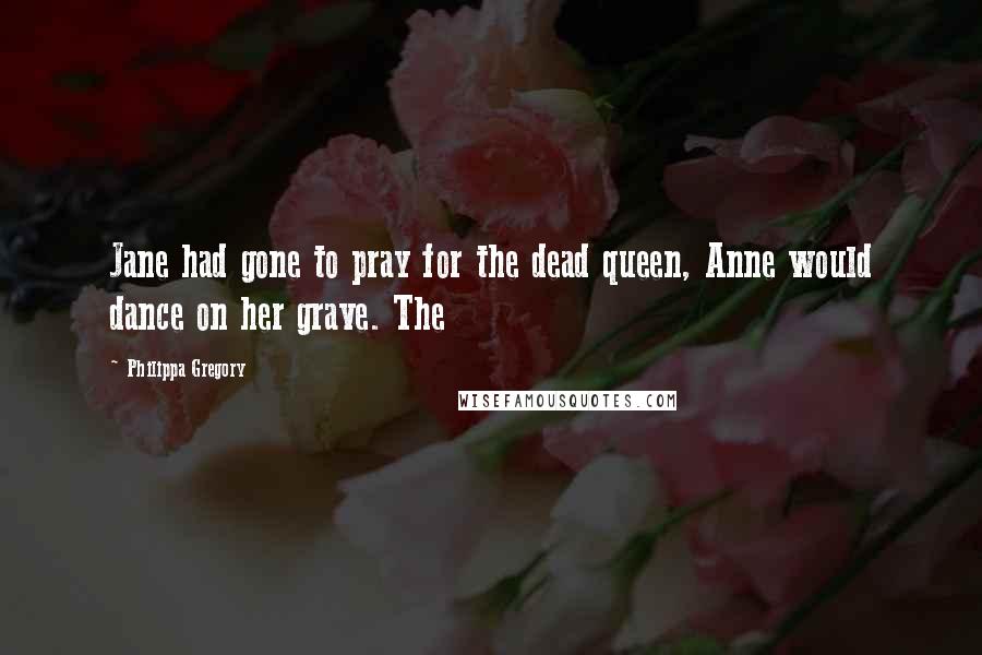 Philippa Gregory Quotes: Jane had gone to pray for the dead queen, Anne would dance on her grave. The