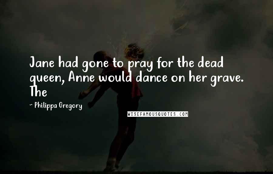 Philippa Gregory Quotes: Jane had gone to pray for the dead queen, Anne would dance on her grave. The