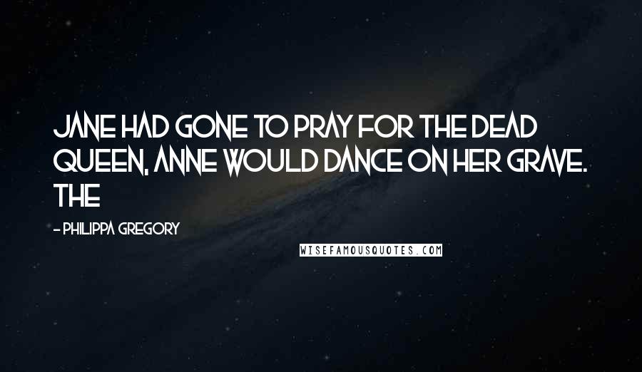 Philippa Gregory Quotes: Jane had gone to pray for the dead queen, Anne would dance on her grave. The