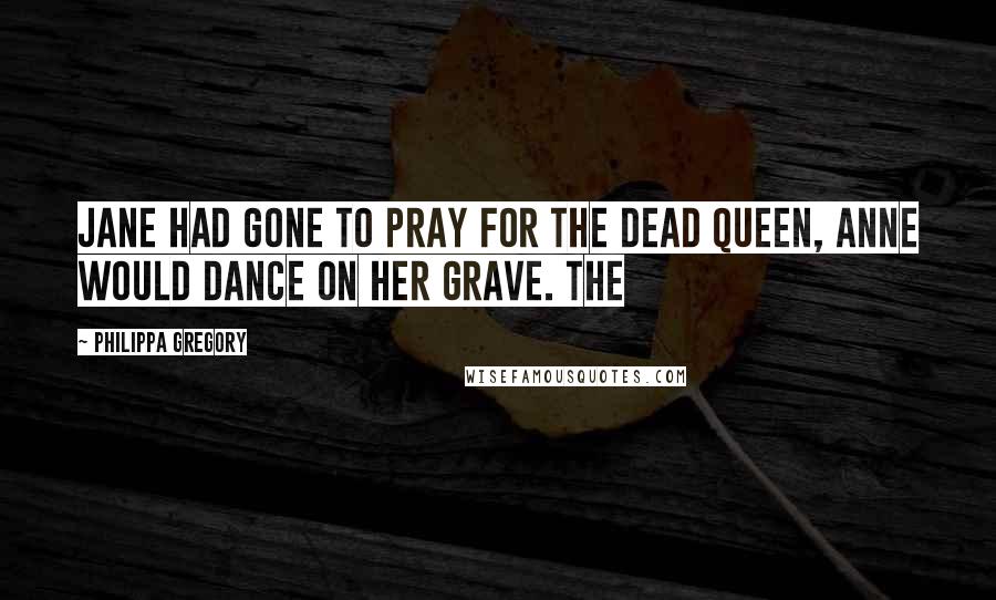 Philippa Gregory Quotes: Jane had gone to pray for the dead queen, Anne would dance on her grave. The